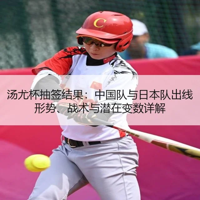 汤尤杯抽签结果：中国队与日本队出线形势、战术与潜在变数详解